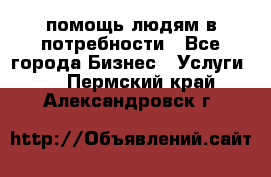 помощь людям в потребности - Все города Бизнес » Услуги   . Пермский край,Александровск г.